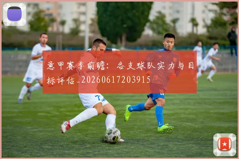 意甲赛季前瞻：各支球队实力与目标评估_20260617203915