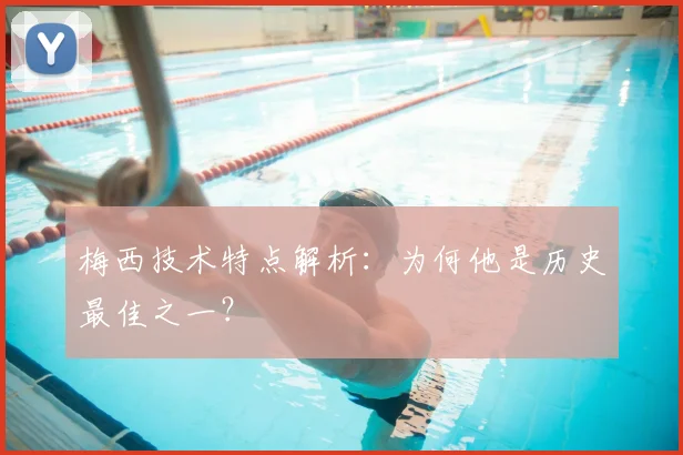 梅西技术特点解析：为何他是历史最佳之一？