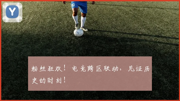 粉丝狂欢！电竞跨区联动，见证历史的时刻！
