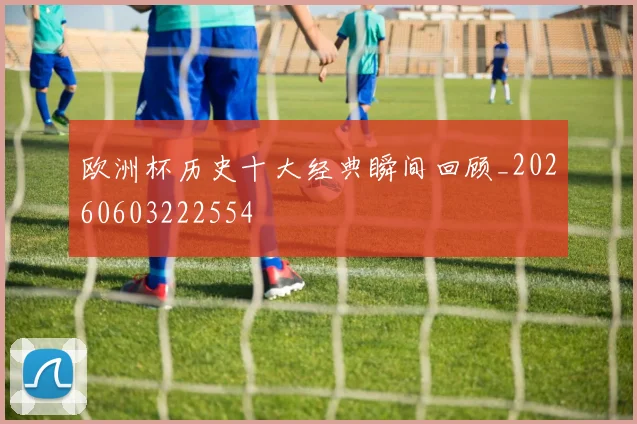 欧洲杯历史十大经典瞬间回顾_20260603222554