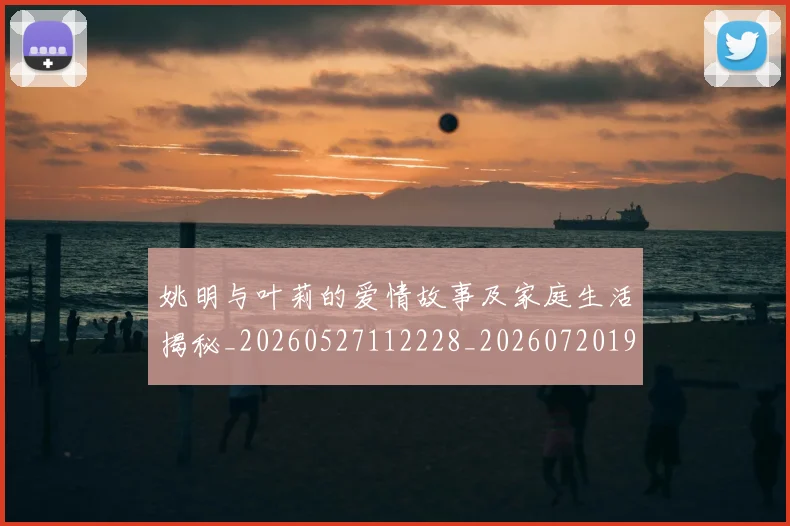 姚明与叶莉的爱情故事及家庭生活揭秘_20260527112228_20260720191247