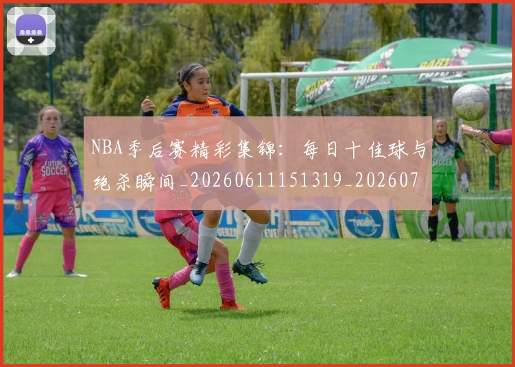 NBA季后赛精彩集锦：每日十佳球与绝杀瞬间_20260611151319_20260702194754