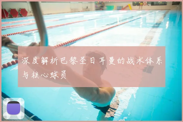 深度解析巴黎圣日耳曼的战术体系与核心球员