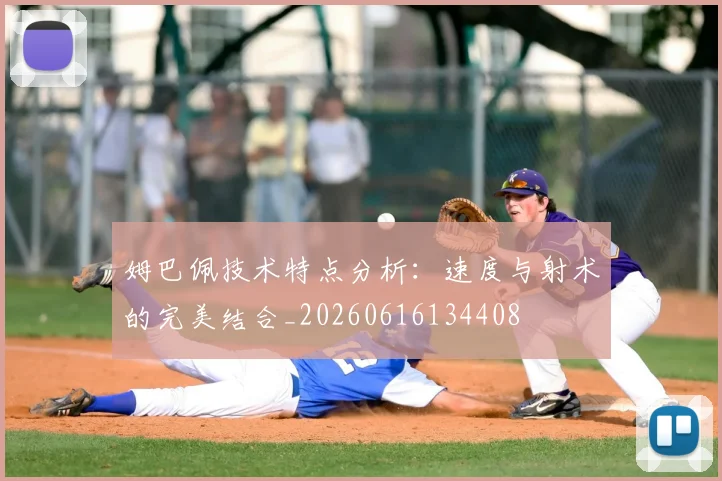 姆巴佩技术特点分析:速度与射术的完美结合_20260616134408