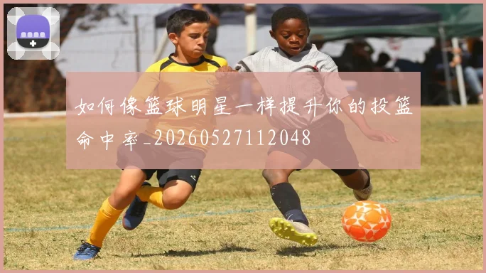 如何像篮球明星一样提升你的投篮命中率_20260527112048