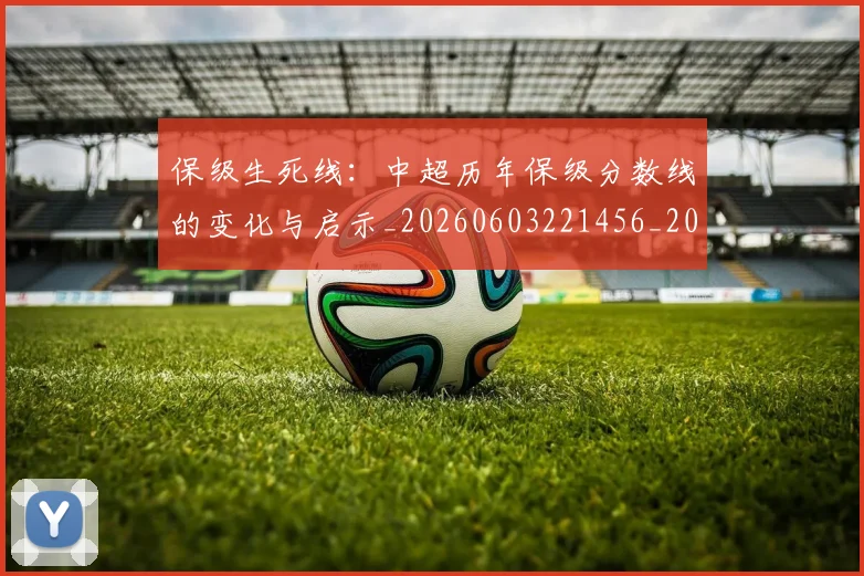 保级生死线:中超历年保级分数线的变化与启示_20260603221456_20260707011734