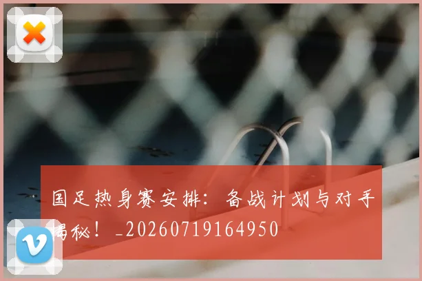 国足热身赛安排:备战计划与对手揭秘!_20260719164950