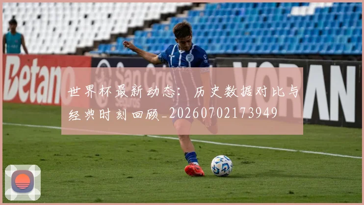 世界杯最新动态：历史数据对比与经典时刻回顾_20260702173949