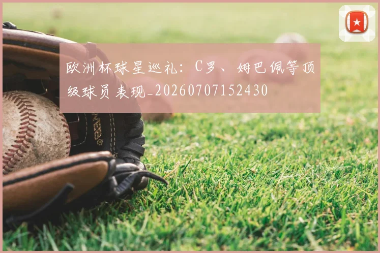 欧洲杯球星巡礼：C罗、姆巴佩等顶级球员表现_20260707152430