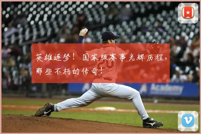 英雄逐梦！国家级赛事光辉历程，那些不朽的传奇！