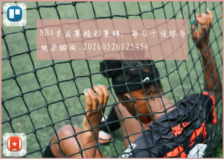 NBA季后赛精彩集锦：每日十佳球与绝杀瞬间_20260526125456