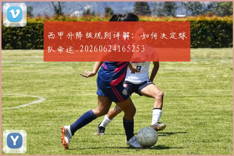 西甲升降级规则详解：如何决定球队命运_20260624165253