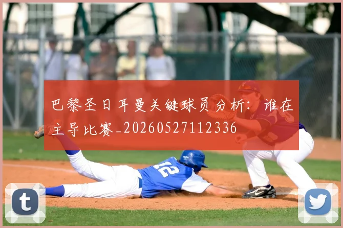 巴黎圣日耳曼关键球员分析：谁在主导比赛_20260527112336