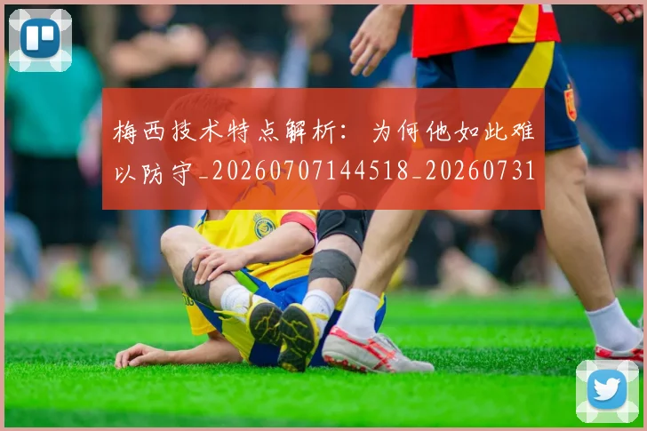 梅西技术特点解析：为何他如此难以防守_20260707144518_20260731181423