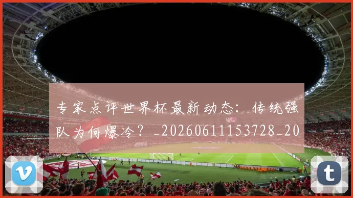 专家点评世界杯最新动态：传统强队为何爆冷？_20260611153728_20260715190219