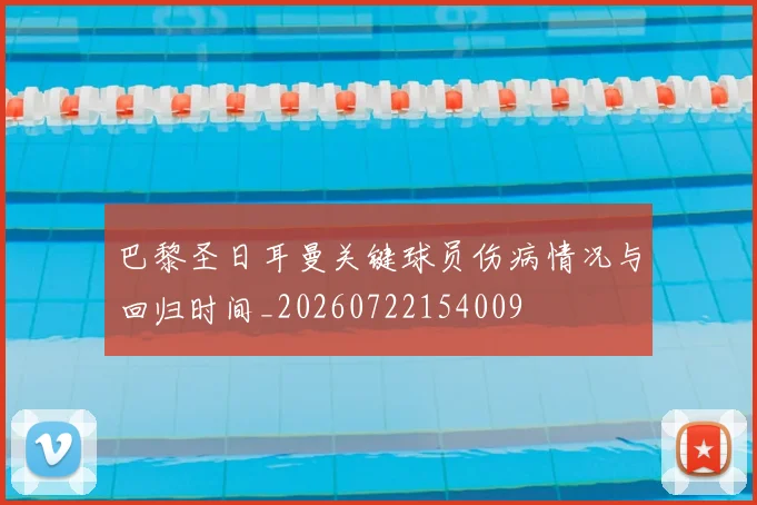 巴黎圣日耳曼关键球员伤病情况与回归时间_20260722154009