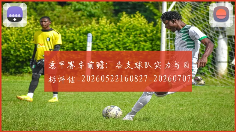 意甲赛季前瞻：各支球队实力与目标评估_20260522160827_20260707012756