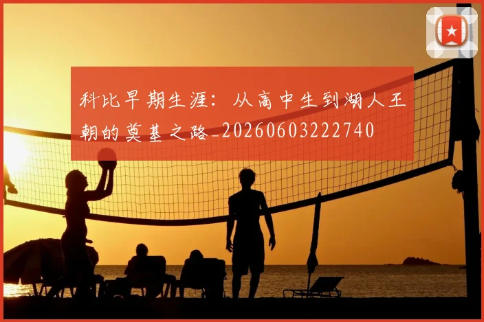 科比早期生涯：从高中生到湖人王朝的奠基之路_20260603222740