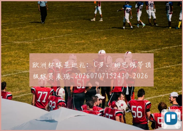 欧洲杯球星巡礼:C罗、姆巴佩等顶级球员表现_20260707152430_20260801170041