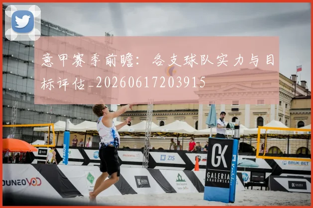 意甲赛季前瞻:各支球队实力与目标评估_20260617203915