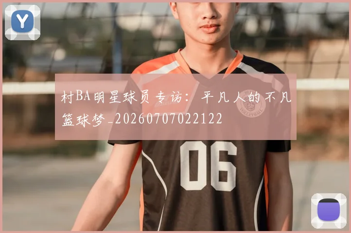 村BA明星球员专访：平凡人的不凡篮球梦_20260707022122
