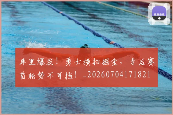 库里爆发！勇士横扫掘金，季后赛首轮势不可挡！_20260704171821