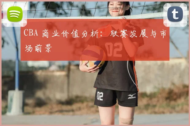 CBA 商业价值分析:联赛发展与市场前景