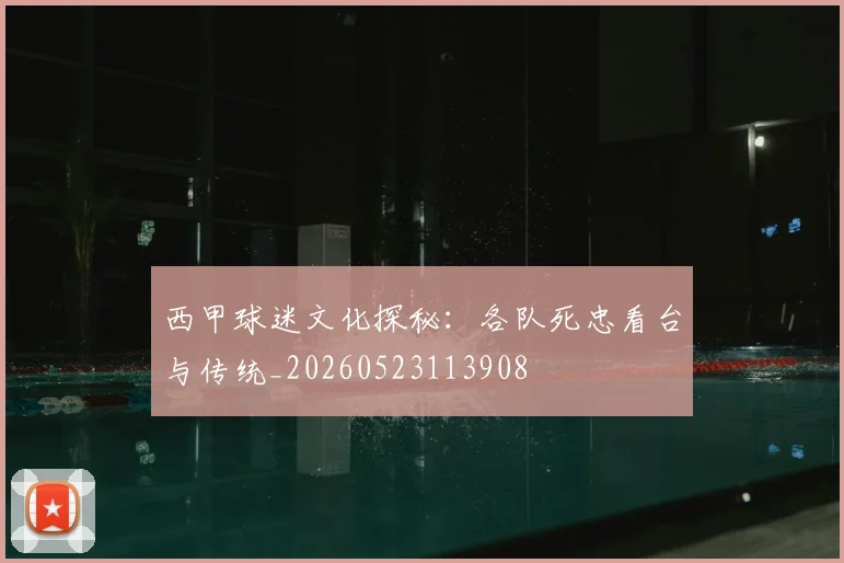 西甲球迷文化探秘：各队死忠看台与传统_20260523113908