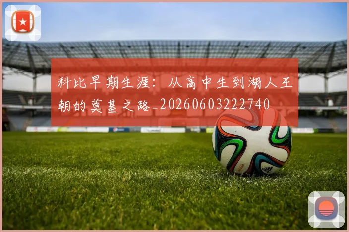 科比早期生涯：从高中生到湖人王朝的奠基之路_20260603222740