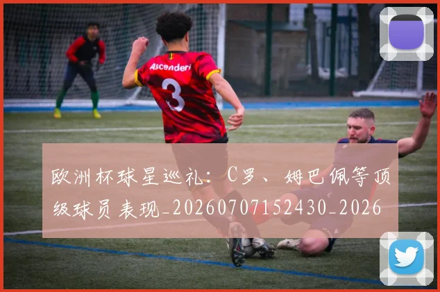 欧洲杯球星巡礼：C罗、姆巴佩等顶级球员表现_20260707152430_20260801170041