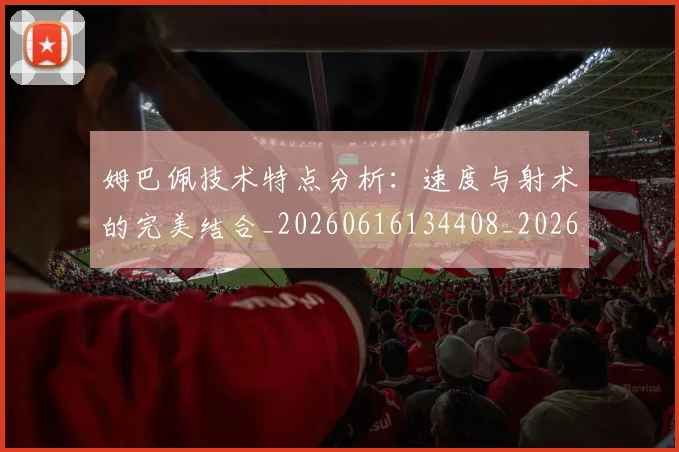 姆巴佩技术特点分析：速度与射术的完美结合_20260616134408_20260703231644