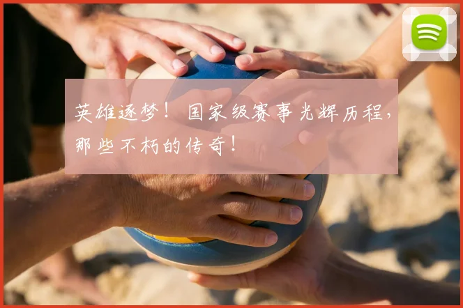 英雄逐梦!国家级赛事光辉历程,那些不朽的传奇!