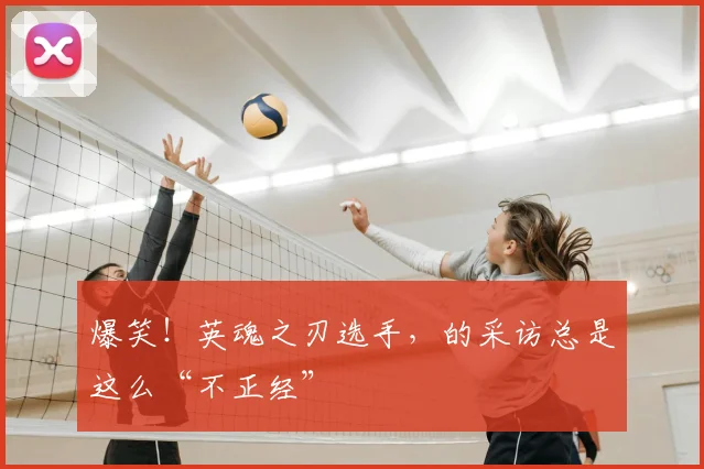 爆笑!英魂之刃选手,的采访总是这么“不正经”