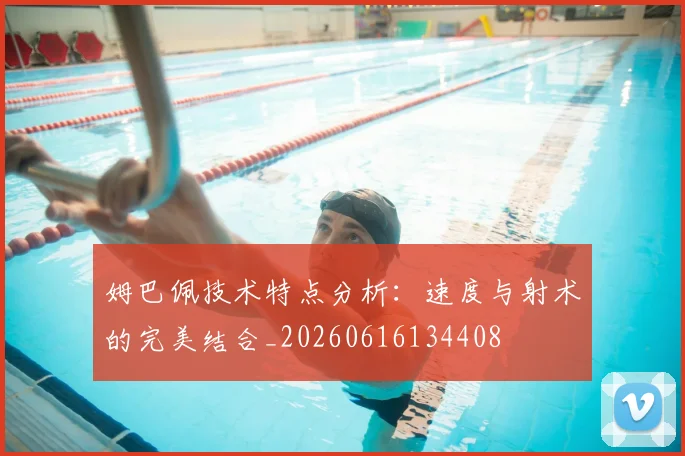 姆巴佩技术特点分析：速度与射术的完美结合_20260616134408