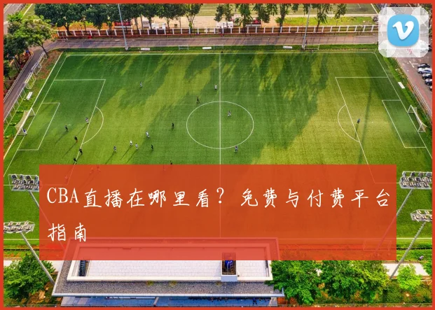 CBA直播在哪里看？免费与付费平台指南
