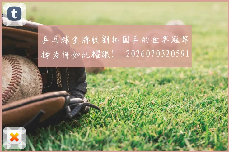 乒乓球金牌收割机国乒的世界冠军榜为何如此耀眼!_20260703205912_20260716191745