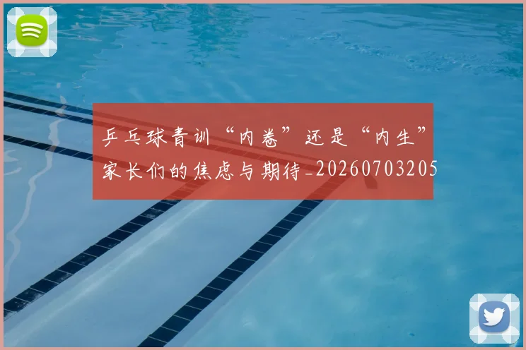 乒乓球青训“内卷”还是“内生”家长们的焦虑与期待_20260703205914