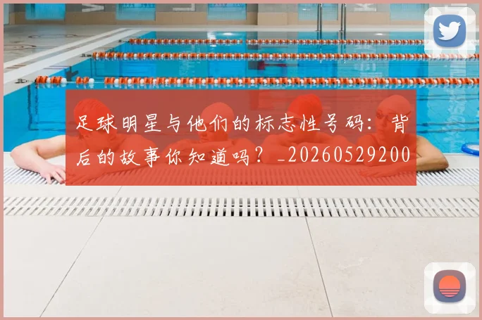 足球明星与他们的标志性号码：背后的故事你知道吗？_20260529200806