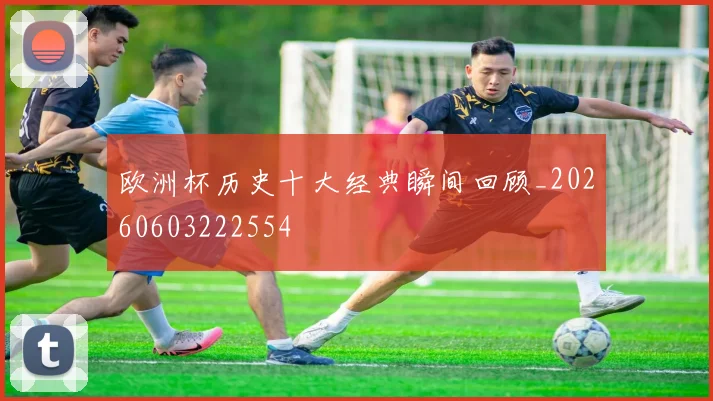 欧洲杯历史十大经典瞬间回顾_20260603222554