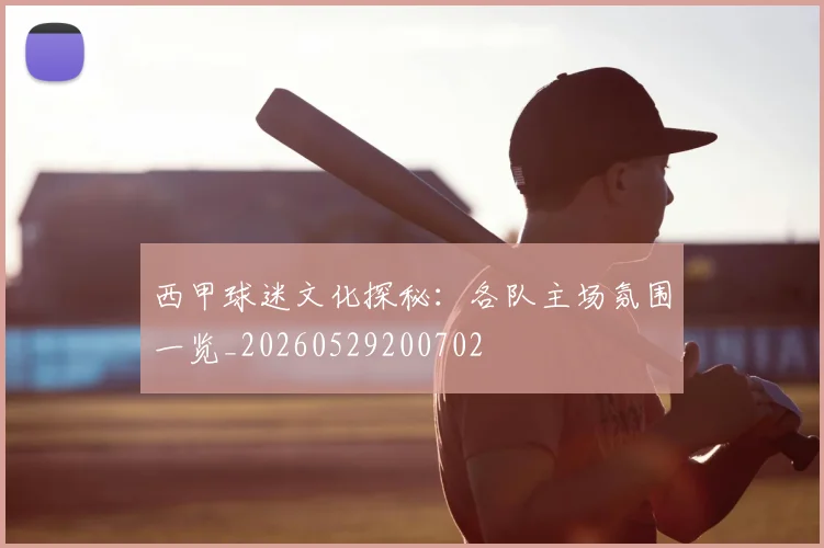 西甲球迷文化探秘：各队主场氛围一览_20260529200702