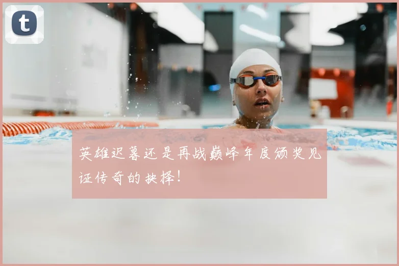 英雄迟暮还是再战巅峰年度颁奖见证传奇的抉择！