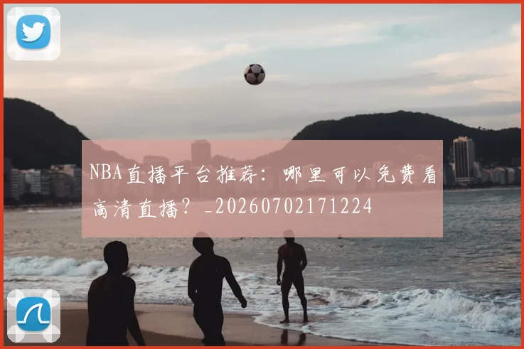 NBA直播平台推荐:哪里可以免费看高清直播?_20260702171224