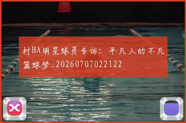 村BA明星球员专访：平凡人的不凡篮球梦_20260707022122