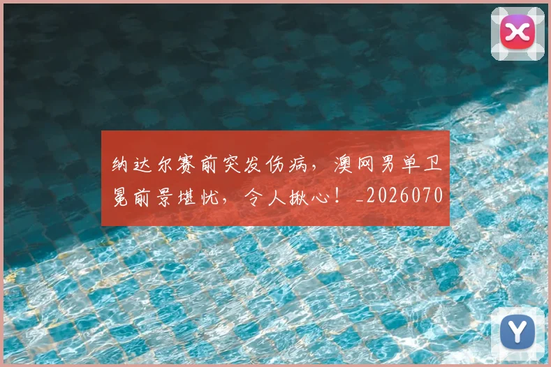 纳达尔赛前突发伤病，澳网男单卫冕前景堪忧，令人揪心！_20260708201136_20260803142420