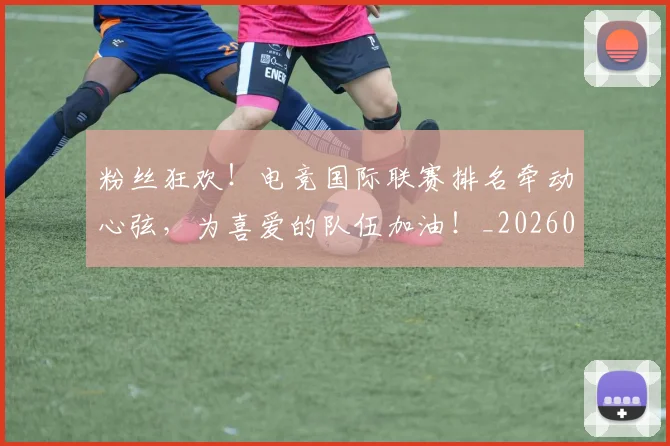 粉丝狂欢！电竞国际联赛排名牵动心弦，为喜爱的队伍加油！_20260708201029
