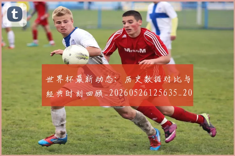 世界杯最新动态:历史数据对比与经典时刻回顾_20260526125635_20260702173950