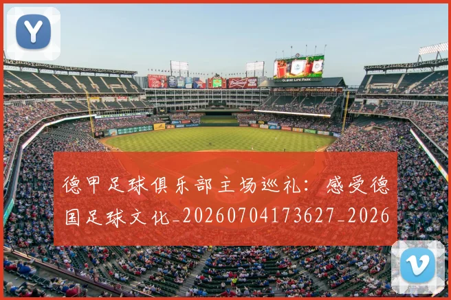 德甲足球俱乐部主场巡礼：感受德国足球文化_20260704173627_20260722162504