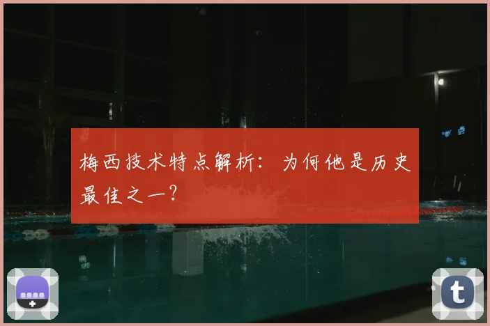 梅西技术特点解析：为何他是历史最佳之一？