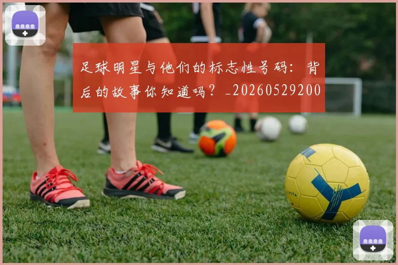 足球明星与他们的标志性号码:背后的故事你知道吗?_20260529200806