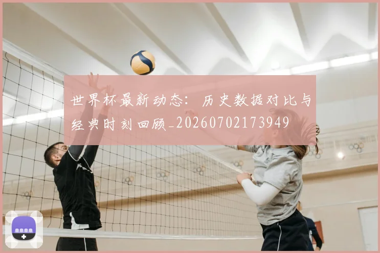 世界杯最新动态:历史数据对比与经典时刻回顾_20260702173949